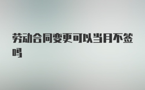 劳动合同变更可以当月不签吗