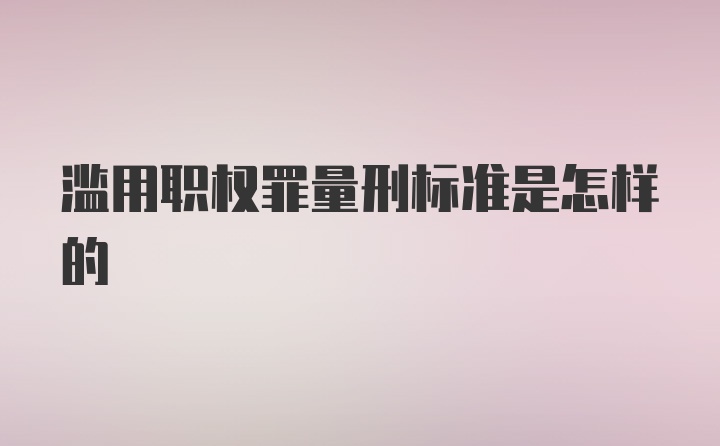 滥用职权罪量刑标准是怎样的