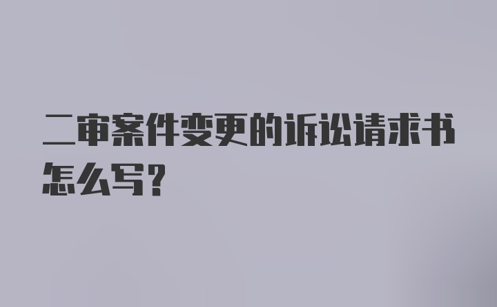 二审案件变更的诉讼请求书怎么写？