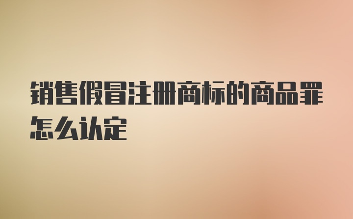 销售假冒注册商标的商品罪怎么认定