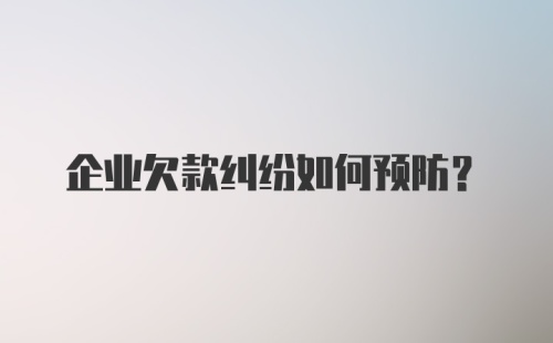 企业欠款纠纷如何预防？