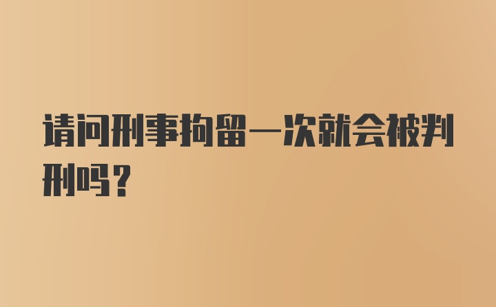 请问刑事拘留一次就会被判刑吗？