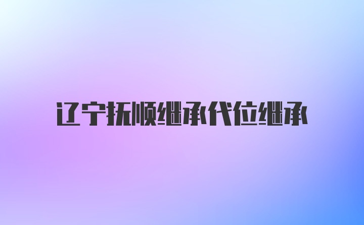 辽宁抚顺继承代位继承