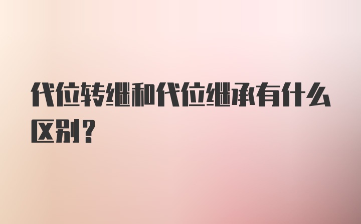 代位转继和代位继承有什么区别？