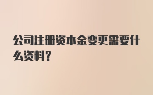 公司注册资本金变更需要什么资料？