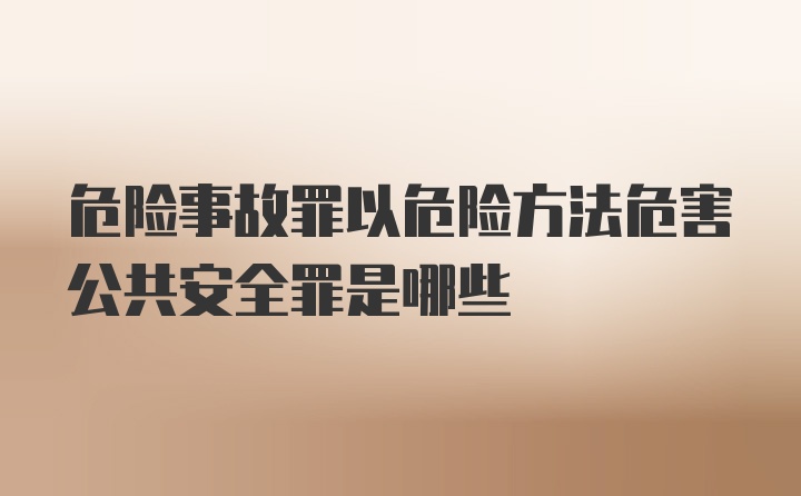 危险事故罪以危险方法危害公共安全罪是哪些