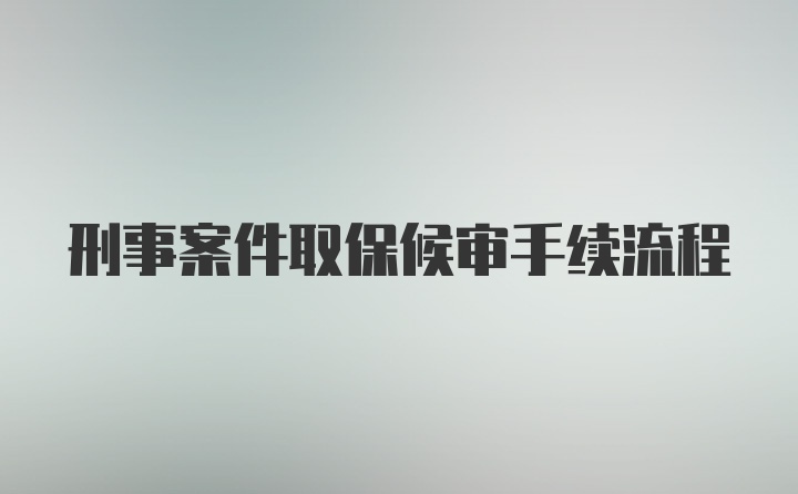 刑事案件取保候审手续流程