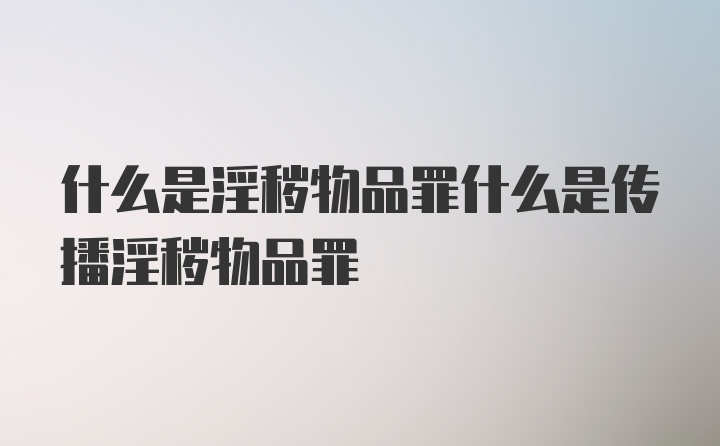 什么是淫秽物品罪什么是传播淫秽物品罪