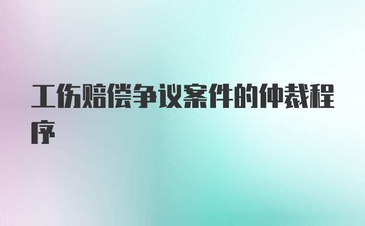 工伤赔偿争议案件的仲裁程序