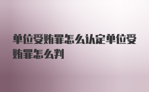 单位受贿罪怎么认定单位受贿罪怎么判