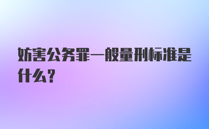 妨害公务罪一般量刑标准是什么？