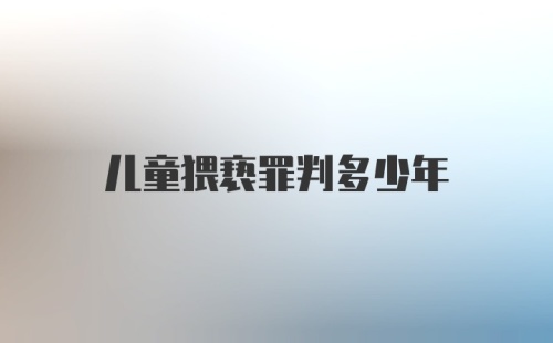 儿童猥亵罪判多少年