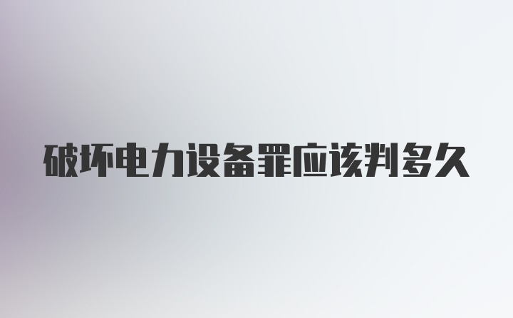 破坏电力设备罪应该判多久