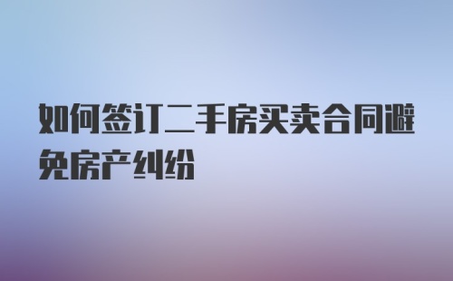 如何签订二手房买卖合同避免房产纠纷