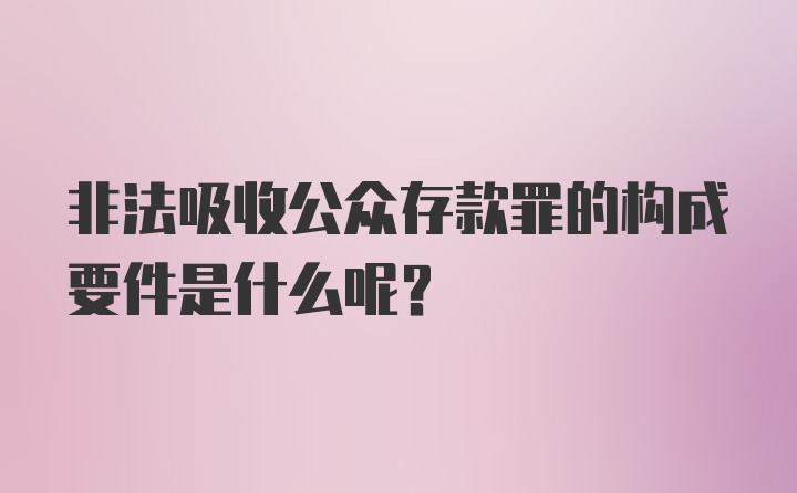 非法吸收公众存款罪的构成要件是什么呢？