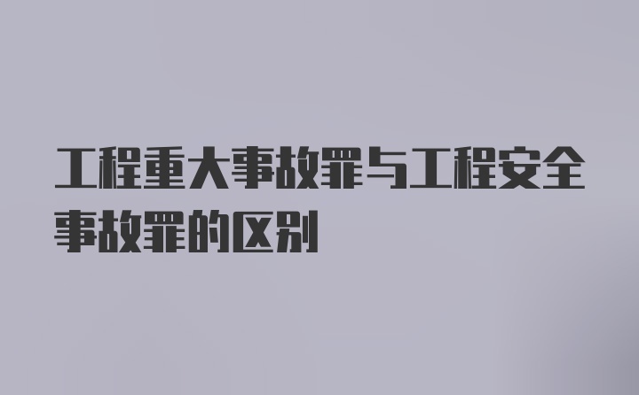 工程重大事故罪与工程安全事故罪的区别