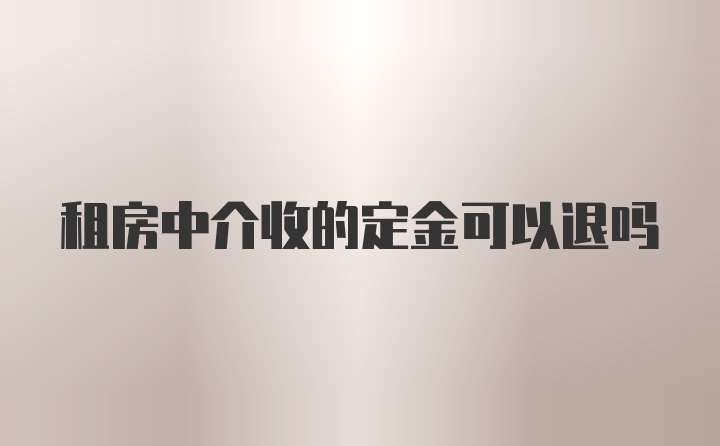 租房中介收的定金可以退吗