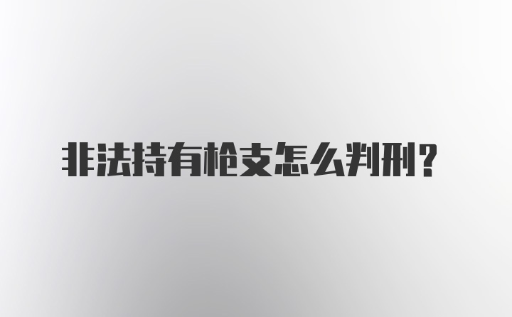 非法持有枪支怎么判刑？