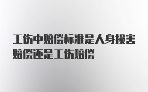 工伤中赔偿标准是人身损害赔偿还是工伤赔偿