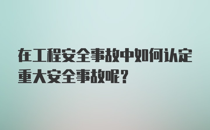 在工程安全事故中如何认定重大安全事故呢？