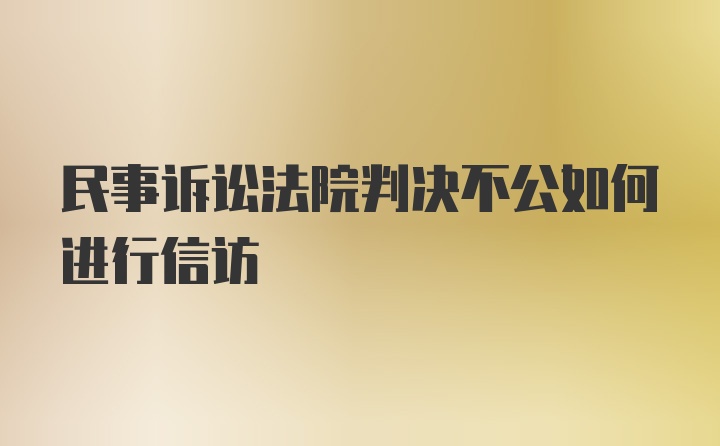 民事诉讼法院判决不公如何进行信访