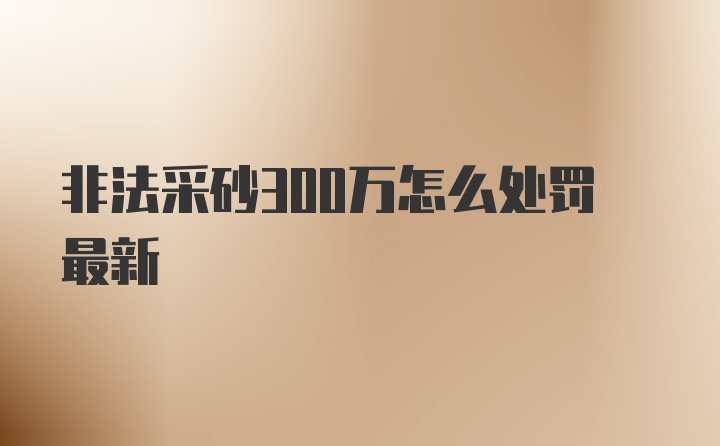 非法采砂300万怎么处罚最新