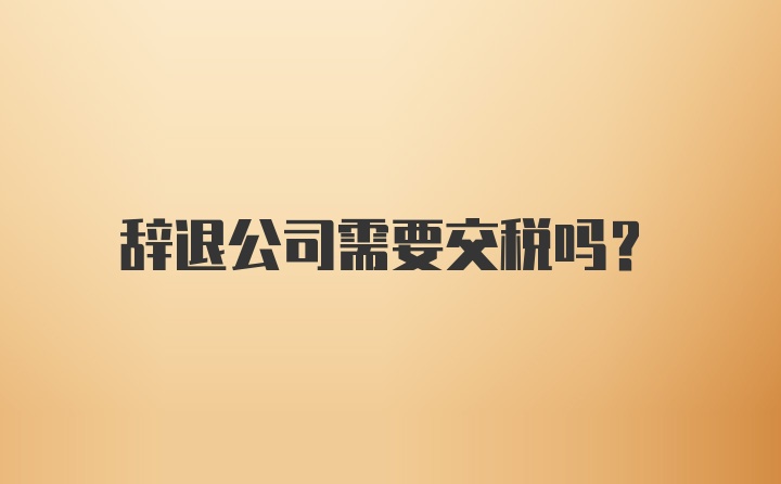 辞退公司需要交税吗？