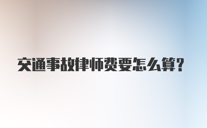 交通事故律师费要怎么算?