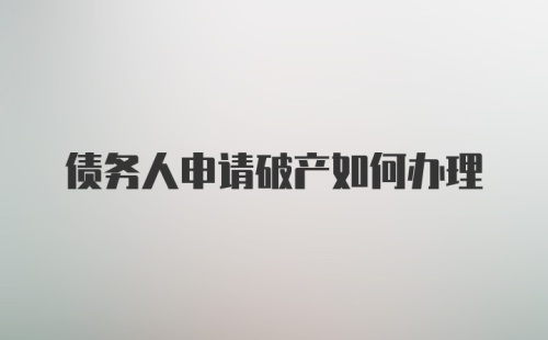 债务人申请破产如何办理