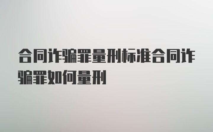 合同诈骗罪量刑标准合同诈骗罪如何量刑