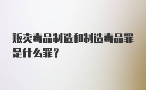 贩卖毒品制造和制造毒品罪是什么罪？