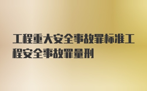 工程重大安全事故罪标准工程安全事故罪量刑