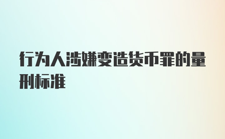 行为人涉嫌变造货币罪的量刑标准