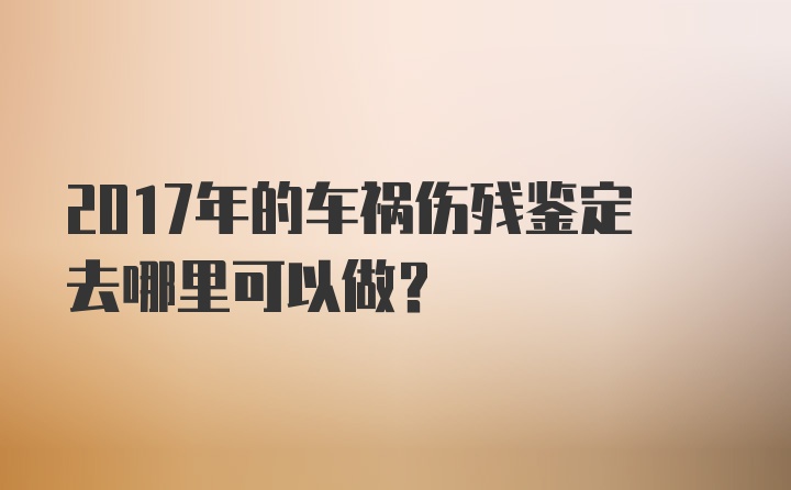 2017年的车祸伤残鉴定去哪里可以做？