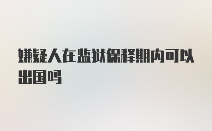 嫌疑人在监狱保释期内可以出国吗