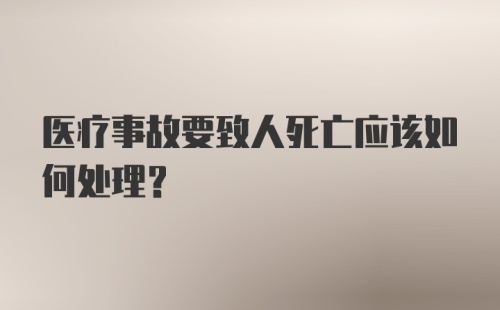 医疗事故要致人死亡应该如何处理?