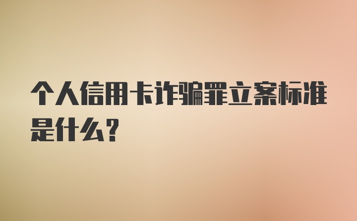 个人信用卡诈骗罪立案标准是什么？