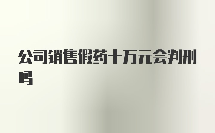 公司销售假药十万元会判刑吗