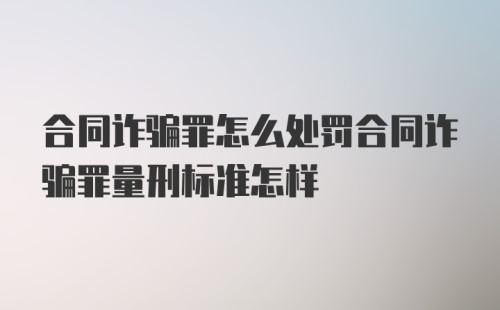 合同诈骗罪怎么处罚合同诈骗罪量刑标准怎样