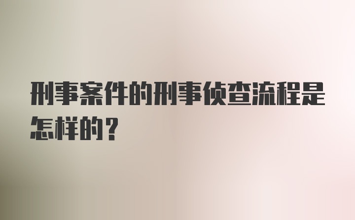 刑事案件的刑事侦查流程是怎样的？