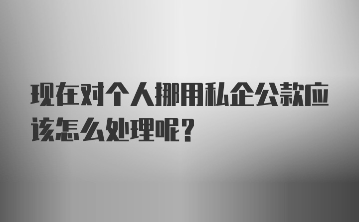 现在对个人挪用私企公款应该怎么处理呢？