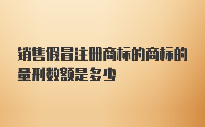 销售假冒注册商标的商标的量刑数额是多少