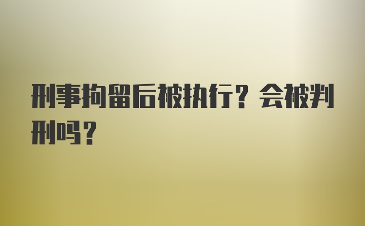 刑事拘留后被执行？会被判刑吗？