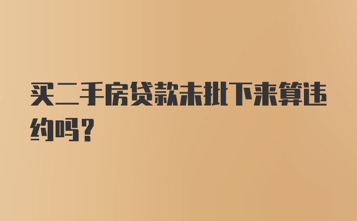 买二手房贷款未批下来算违约吗？