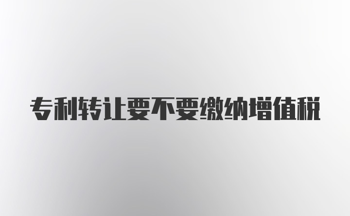 专利转让要不要缴纳增值税