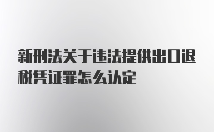 新刑法关于违法提供出口退税凭证罪怎么认定