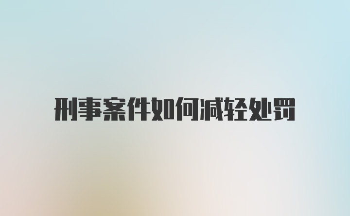 刑事案件如何减轻处罚