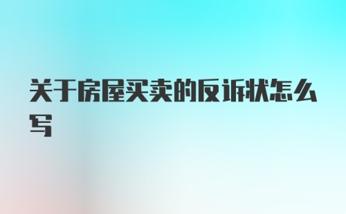 关于房屋买卖的反诉状怎么写