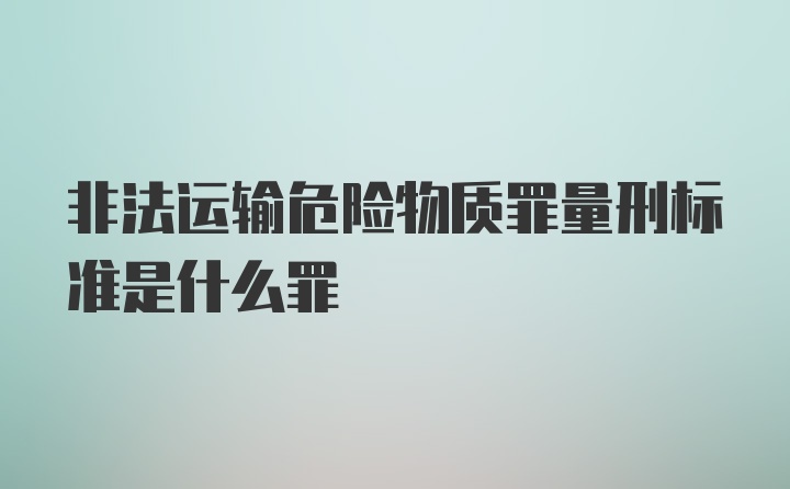 非法运输危险物质罪量刑标准是什么罪