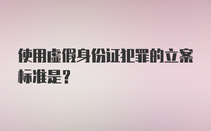 使用虚假身份证犯罪的立案标准是？